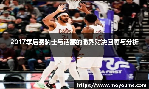 2017季后赛骑士与活塞的激烈对决回顾与分析